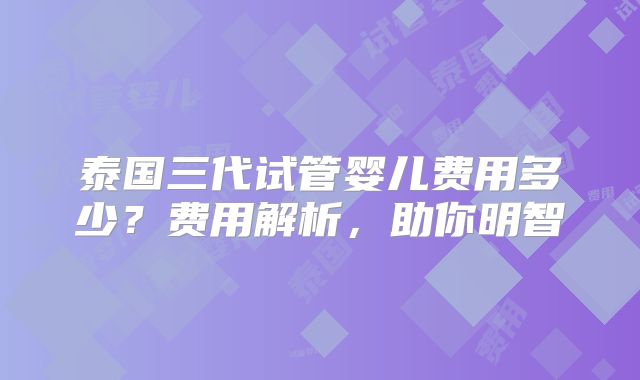 泰国三代试管婴儿费用多少?费用解析,助你明智
