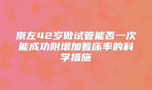 崇左42岁做试管能否一次能成功附增加着床率的科学措施