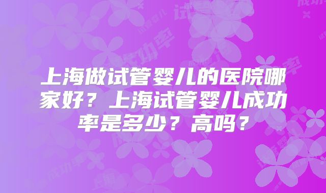 上海做试管婴儿的医院哪家好?上海试管婴儿成功率是多少?高吗?