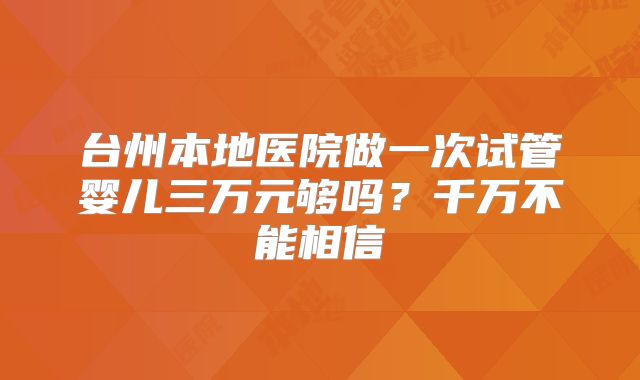 台州本地医院做一次试管婴儿三万元够吗?千万不能相信