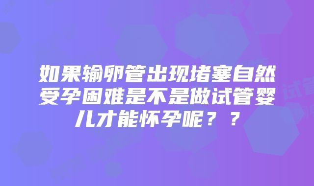 如果输卵管出现堵塞自然受孕困难是不是做试管婴儿才能怀孕呢？？