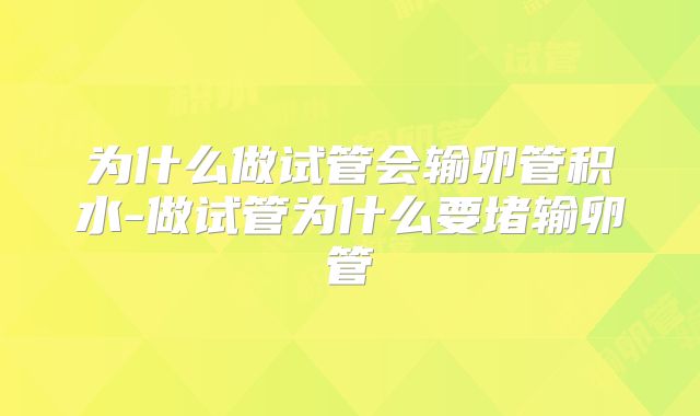 为什么做试管会输卵管积水-做试管为什么要堵输卵管