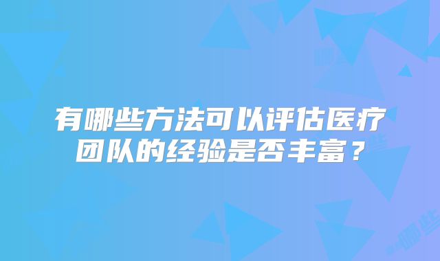 有哪些方法可以评估医疗团队的经验是否丰富?