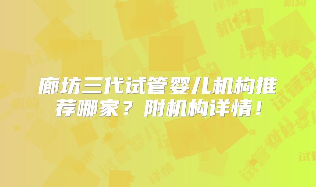 廊坊三代试管婴儿机构推荐哪家?附机构详情!