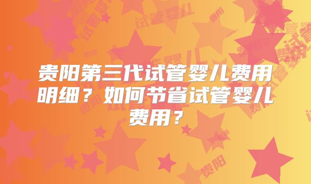 贵阳第三代试管婴儿费用明细?如何节省试管婴儿费用?