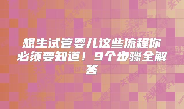 想生试管婴儿这些流程你必须要知道！9个步骤全解答