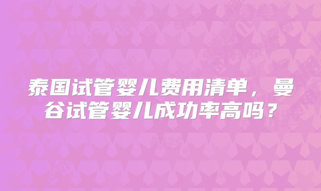 泰国试管婴儿费用清单,曼谷试管婴儿成功率高吗?