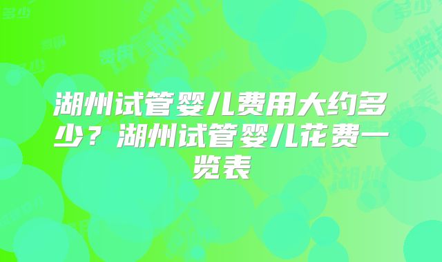 湖州试管婴儿费用大约多少？湖州试管婴儿花费一览表