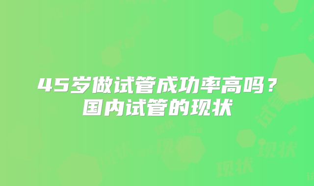 45岁做试管成功率高吗？国内试管的现状