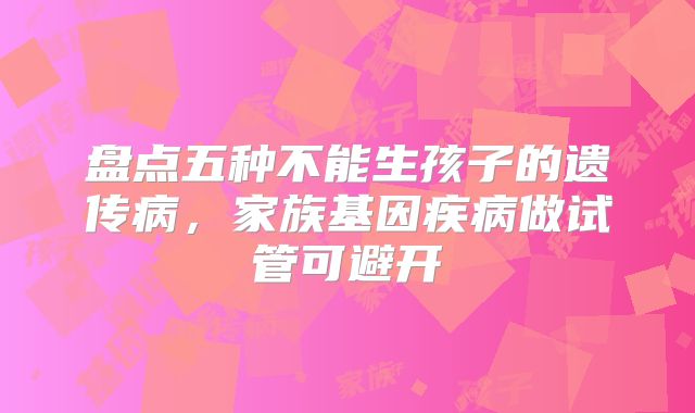 盘点五种不能生孩子的遗传病，家族基因疾病做试管可避开