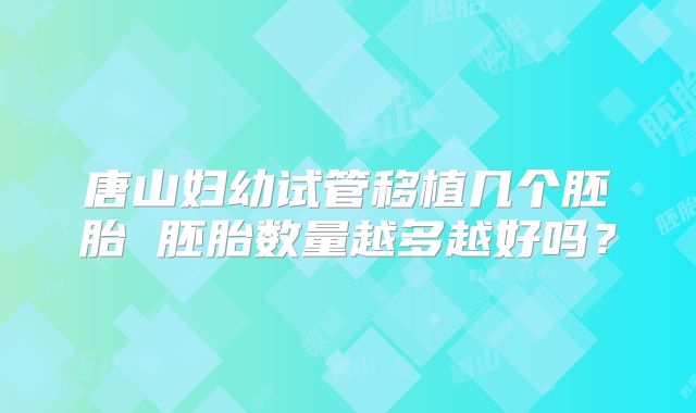 唐山妇幼试管移植几个胚胎 胚胎数量越多越好吗？