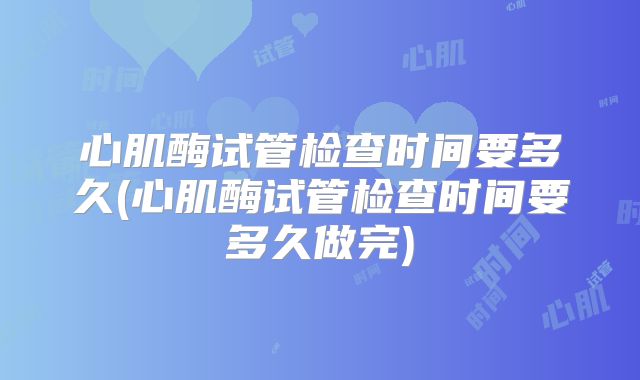 心肌酶试管检查时间要多久(心肌酶试管检查时间要多久做完)
