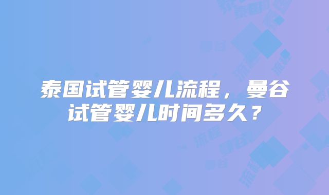 泰国试管婴儿流程，曼谷试管婴儿时间多久？