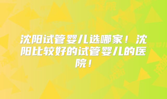 沈阳试管婴儿选哪家!沈阳比较好的试管婴儿的医院!