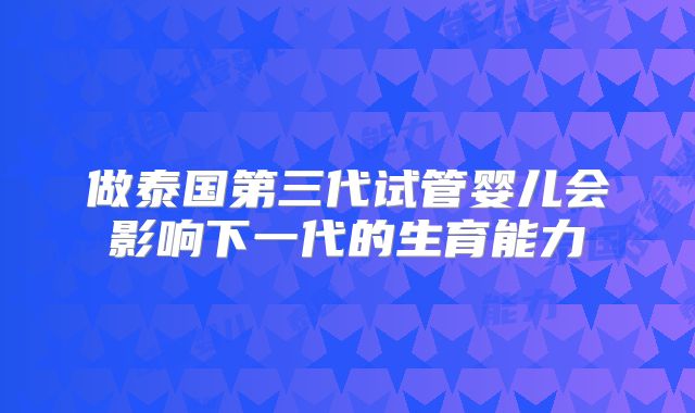 做泰国第三代试管婴儿会影响下一代的生育能力