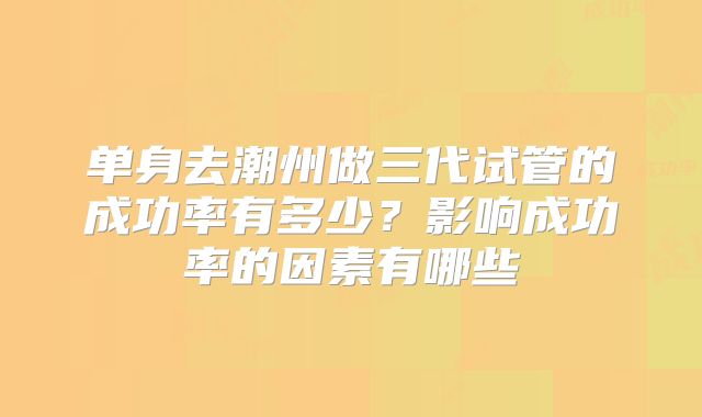 单身去潮州做三代试管的成功率有多少?影响成功率的因素有哪些