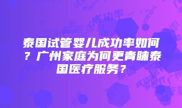 泰国试管婴儿成功率如何?广州家庭为何更青睐泰国医疗服务?