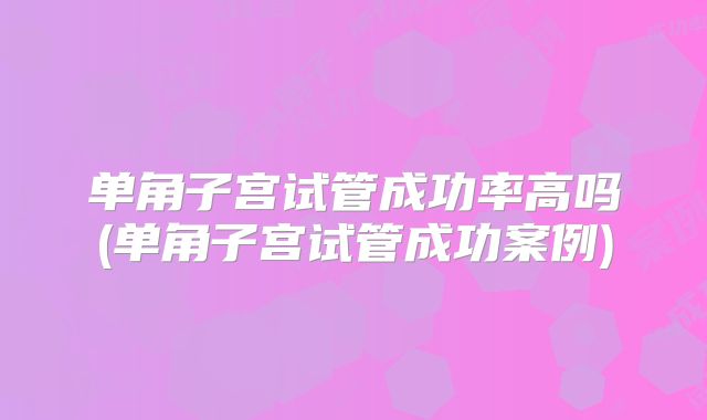 单角子宫试管成功率高吗(单角子宫试管成功案例)