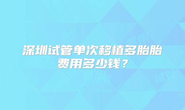 深圳试管单次移植多胎胎费用多少钱?