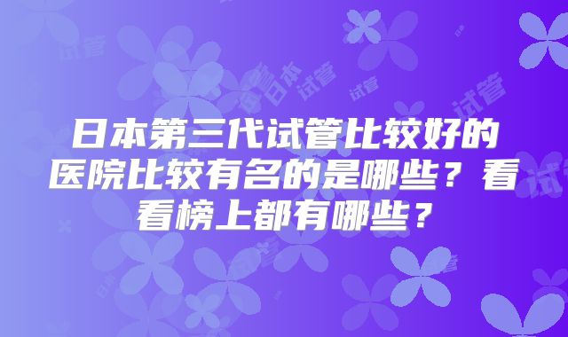日本第三代试管比较好的医院比较有名的是哪些?看看榜上都有哪些?
