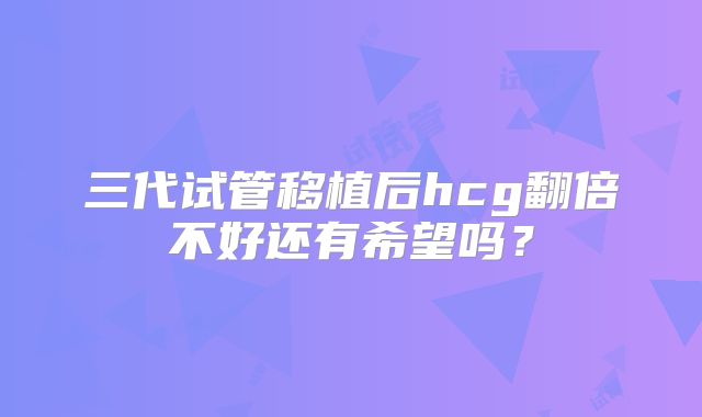 三代试管移植后hcg翻倍不好还有希望吗?