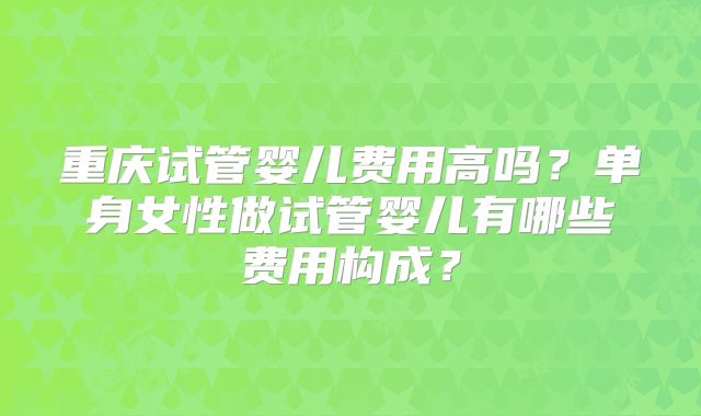 重庆试管婴儿费用高吗?单身女性做试管婴儿有哪些费用构成?