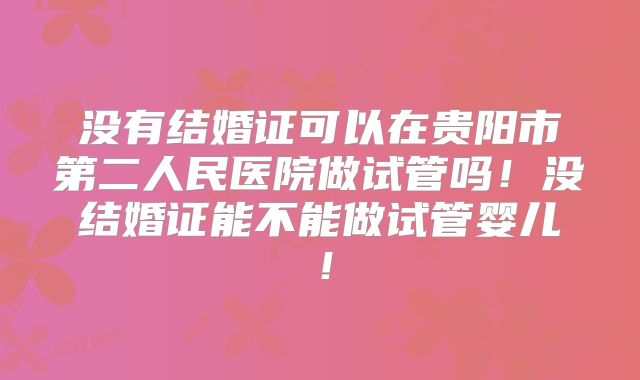 没有结婚证可以在贵阳市第二人民医院做试管吗!没结婚证能不能做试管婴儿!