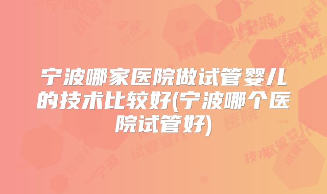 宁波哪家医院做试管婴儿的技术比较好(宁波哪个医院试管好)