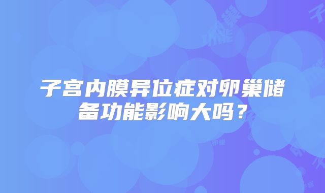 子宫内膜异位症对卵巢储备功能影响大吗？
