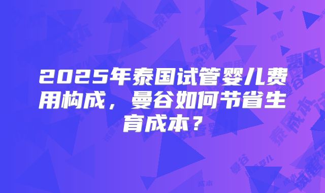 2025年泰国试管婴儿费用构成,曼谷如何节省生育成本?