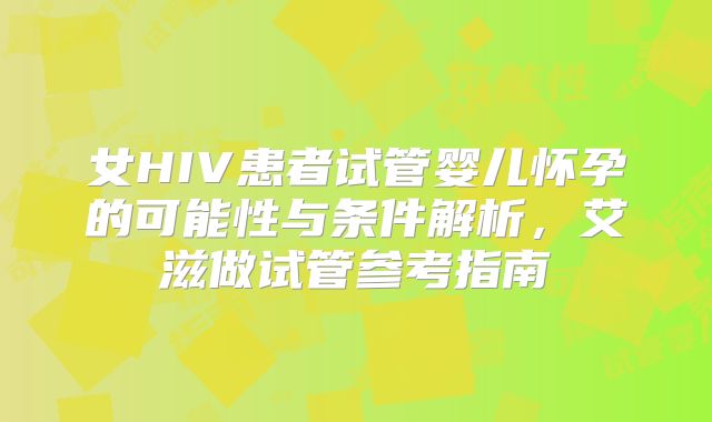女HIV患者试管婴儿怀孕的可能性与条件解析，艾滋做试管参考指南