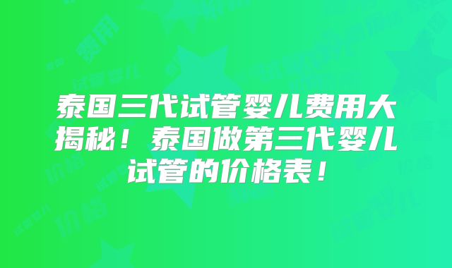 泰国三代试管婴儿费用大揭秘！泰国做第三代婴儿试管的价格表！