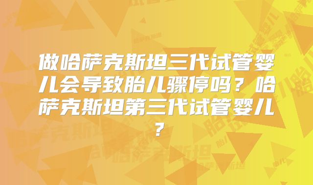做哈萨克斯坦三代试管婴儿会导致胎儿骤停吗?哈萨克斯坦第三代试管婴儿?