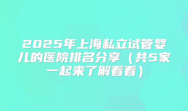 2025年上海私立试管婴儿的医院排名分享(共5家一起来了解看看)