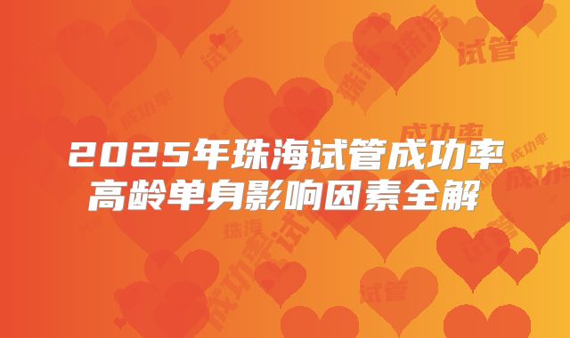 2025年珠海试管成功率高龄单身影响因素全解