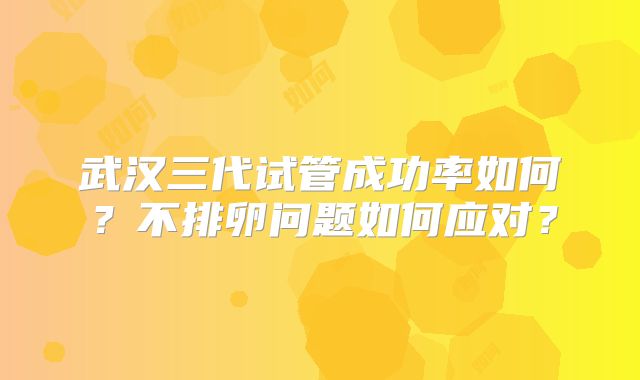 武汉三代试管成功率如何？不排卵问题如何应对？