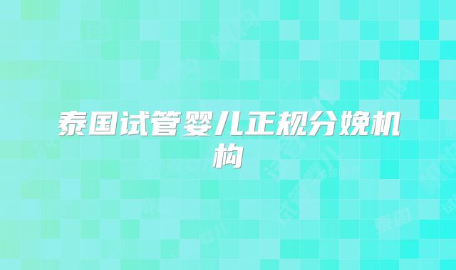 泰国试管婴儿正规分娩机构