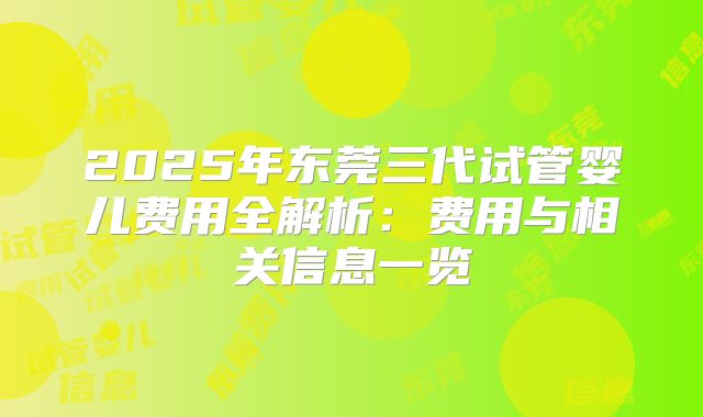 2025年东莞三代试管婴儿费用全解析：费用与相关信息一览