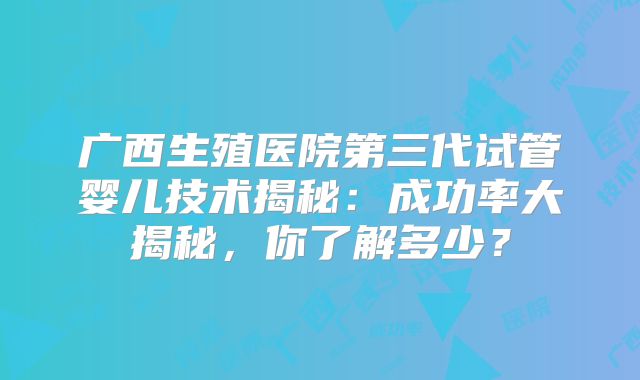 广西生殖医院第三代试管婴儿技术揭秘：成功率大揭秘，你了解多少？