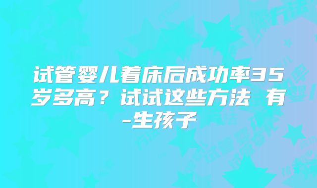 试管婴儿着床后成功率35岁多高?试试这些方法 有-生孩子