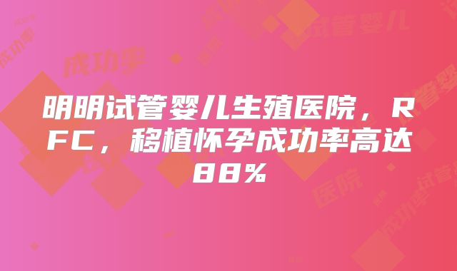 明明试管婴儿生殖医院,RFC,移植怀孕成功率高达88%
