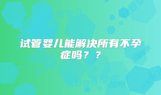 试管婴儿能解决所有不孕症吗??