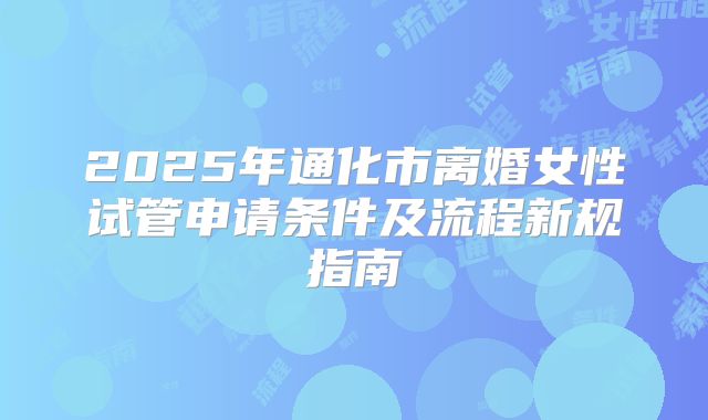 2025年通化市离婚女性试管申请条件及流程新规指南
