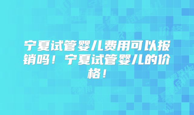 宁夏试管婴儿费用可以报销吗!宁夏试管婴儿的价格!