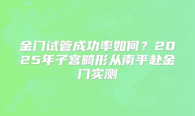 金门试管成功率如何?2025年子宫畸形从南平赴金门实测