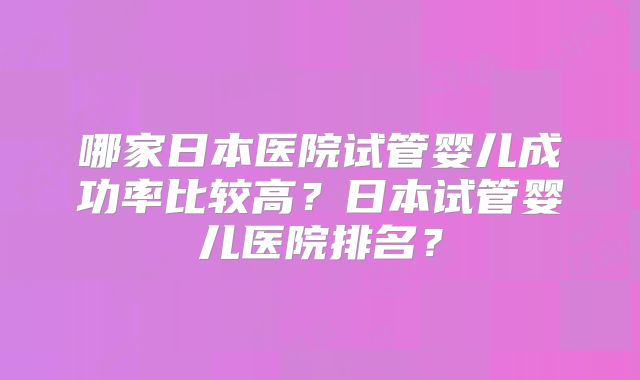 哪家日本医院试管婴儿成功率比较高?日本试管婴儿医院排名?