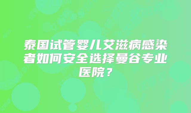 泰国试管婴儿艾滋病感染者如何安全选择曼谷专业医院?