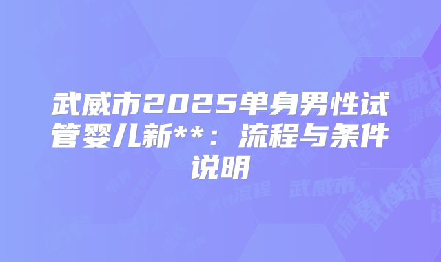 武威市2025单身男性试管婴儿新**:流程与条件说明