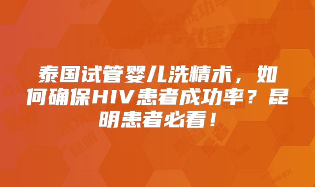 泰国试管婴儿洗精术，如何确保HIV患者成功率？昆明患者必看！
