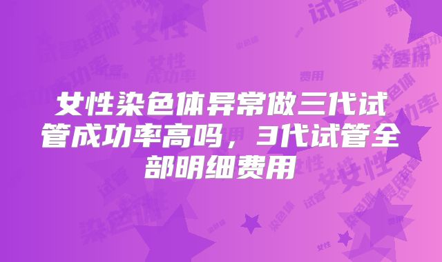 女性染色体异常做三代试管成功率高吗,3代试管全部明细费用